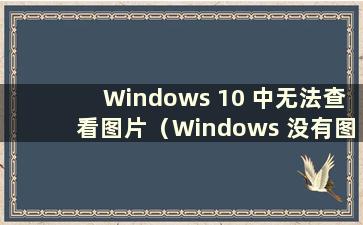 Windows 10 中无法查看图片（Windows 没有图片查看器）